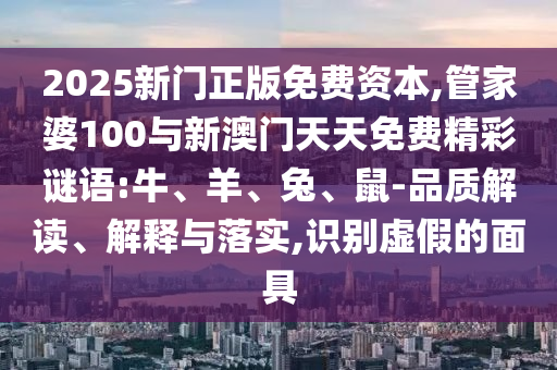 2025新門正版免費(fèi)資本,管家婆100與新澳門天天免費(fèi)精彩謎語:牛、羊、兔、鼠-品質(zhì)解讀、解釋與落實,識別虛假的面具