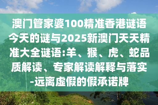 澳門管家婆100精準香港謎語今天的謎與2025新澳門天天精準大全謎語:羊、猴、虎、蛇品質解讀、專家解讀解釋與落實-遠離虛假的假承諾牌