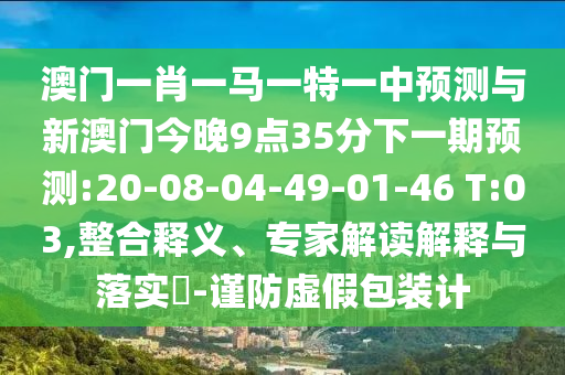 澳門一肖一馬一特一中預測與新澳門今晚9點35分下一期預測:20-08-04-49-01-46 T:03,整合釋義、專家解讀解釋與落實?-謹防虛假包裝計