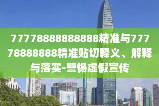 77778888888888精準與77778888888精準貼切釋義、解釋與落實-警惕虛假宣傳