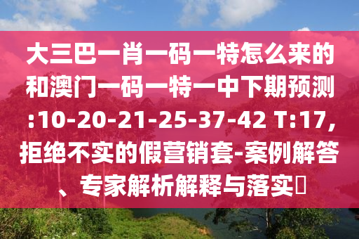 大三巴一肖一碼一特怎么來的和澳門一碼一特一中下期預(yù)測(cè):10-20-21-25-37-42 T:17,拒絕不實(shí)的假營銷套-案例解答、專家解析解釋與落實(shí)?