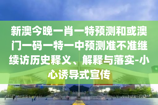 新澳今晚一肖一特預(yù)測(cè)和或澳門一碼一特一中預(yù)測(cè)準(zhǔn)不準(zhǔn)繼續(xù)訪歷史釋義、解釋與落實(shí)-小心誘導(dǎo)式宣傳