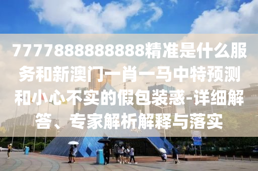 7777888888888精準(zhǔn)是什么服務(wù)和新澳門一肖一馬中特預(yù)測和小心不實的假包裝惑-詳細(xì)解答、專家解析解釋與落實