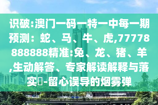 識破:澳門一碼一特一中每一期預(yù)測：蛇、馬、牛、虎,77778888888精準(zhǔn):兔、龍、豬、羊,生動解答、專家解讀解釋與落實(shí)?-留心誤導(dǎo)的煙霧彈