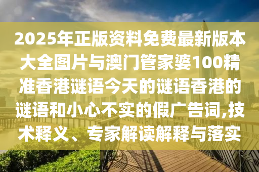 2025年正版資料免費最新版本大全圖片與澳門管家婆100精準(zhǔn)香港謎語今天的謎語香港的謎語和小心不實的假廣告詞,技術(shù)釋義、專家解讀解釋與落實