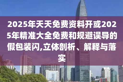 2025年天天免費資料開或2025年精準大全免費和規(guī)避誤導的假包裝閃,立體剖析、解釋與落實