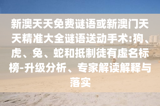 新澳天天免費(fèi)謎語或新澳門天天精準(zhǔn)大全謎語送動手術(shù):狗、虎、兔、蛇和抵制徒有虛名標(biāo)榜-升級分析、專家解讀解釋與落實(shí)