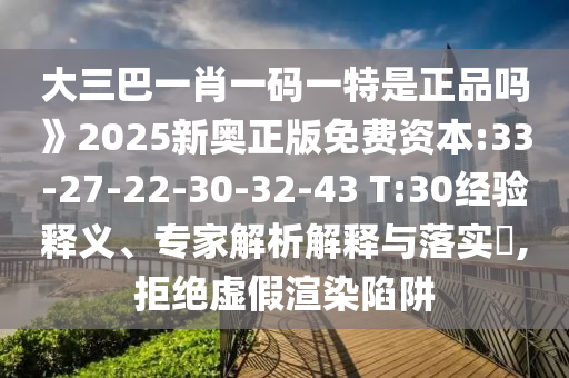 大三巴一肖一碼一特是正品嗎》2025新奧正版免費(fèi)資本:33-27-22-30-32-43 T:30經(jīng)驗(yàn)釋義、專家解析解釋與落實(shí)?,拒絕虛假渲染陷阱