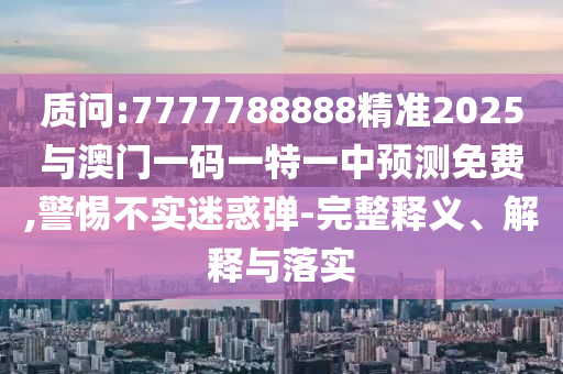 質(zhì)問(wèn):7777788888精準(zhǔn)2025與澳門一碼一特一中預(yù)測(cè)免費(fèi),警惕不實(shí)迷惑彈-完整釋義、解釋與落實(shí)