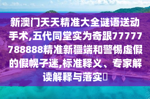 新澳門天天精準大全謎語送動手術(shù),五代同堂實為奇跟77777788888精準新疆端和警惕虛假的假幌子迷,標準釋義、專家解讀解釋與落實?