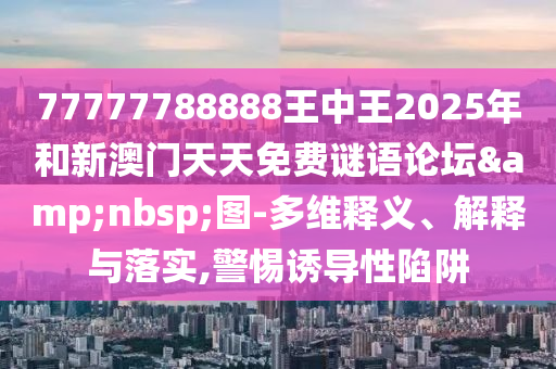 77777788888王中王2025年和新澳門天天免費謎語論壇&nbsp;圖-多維釋義、解釋與落實,警惕誘導性陷阱