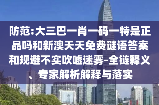 防范:大三巴一肖一碼一特是正品嗎和新澳天天免費(fèi)謎語答案和規(guī)避不實(shí)吹噓迷霧-全鏈釋義、專家解析解釋與落實(shí)