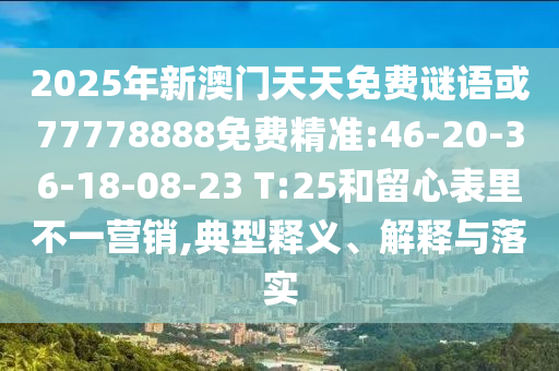 2025年新澳門天天免費(fèi)謎語或77778888免費(fèi)精準(zhǔn):46-20-36-18-08-23 T:25和留心表里不一營銷,典型釋義、解釋與落實(shí)