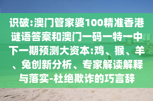 識(shí)破:澳門管家婆100精準(zhǔn)香港謎語(yǔ)答案和澳門一碼一特一中下一期預(yù)測(cè)大資本:雞、猴、羊、兔創(chuàng)新分析、專家解讀解釋與落實(shí)-杜絕欺詐的巧言辭
