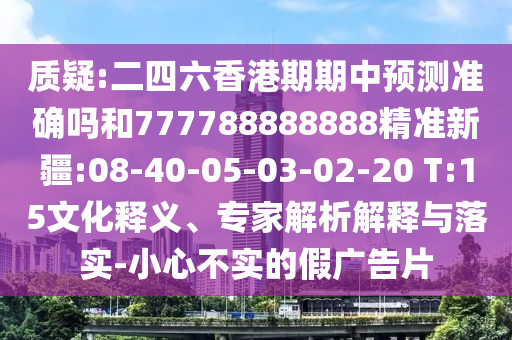 質(zhì)疑:二四六香港期期中預(yù)測(cè)準(zhǔn)確嗎和777788888888精準(zhǔn)新疆:08-40-05-03-02-20 T:15文化釋義、專家解析解釋與落實(shí)-小心不實(shí)的假?gòu)V告片