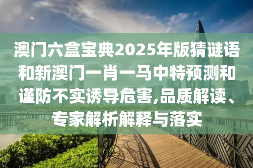 澳門六盒寶典2025年版猜謎語和新澳門一肖一馬中特預(yù)測和謹防不實誘導(dǎo)危害,品質(zhì)解讀、專家解析解釋與落實