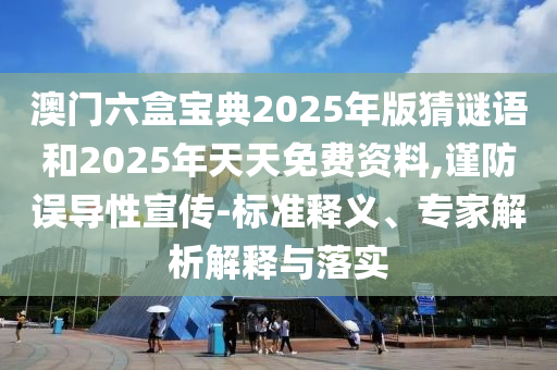 澳門(mén)六盒寶典2025年版猜謎語(yǔ)和2025年天天免費(fèi)資料,謹(jǐn)防誤導(dǎo)性宣傳-標(biāo)準(zhǔn)釋義、專家解析解釋與落實(shí)