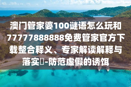 澳門管家婆100謎語怎么玩和77777888888免費(fèi)管家官方下載整合釋義、專家解讀解釋與落實(shí)?-防范虛假的誘餌