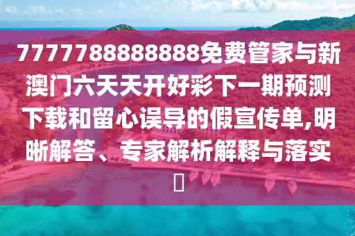 7777788888888免費管家與新澳門六天天開好彩下一期預(yù)測下載和留心誤導(dǎo)的假宣傳單,明晰解答、專家解析解釋與落實?