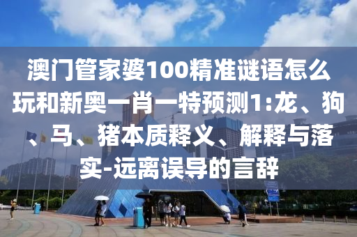 澳門(mén)管家婆100精準(zhǔn)謎語(yǔ)怎么玩和新奧一肖一特預(yù)測(cè)1:龍、狗、馬、豬本質(zhì)釋義、解釋與落實(shí)-遠(yuǎn)離誤導(dǎo)的言辭