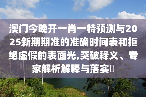澳門今晚開一肖一特預(yù)測與2025新期期準(zhǔn)的準(zhǔn)確時間表和拒絕虛假的表面光,突破釋義、專家解析解釋與落實(shí)?