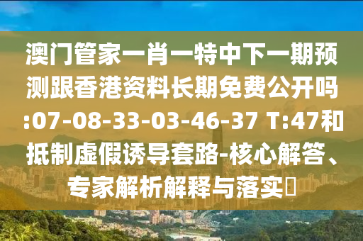 澳門管家一肖一特中下一期預測跟香港資料長期免費公開嗎:07-08-33-03-46-37 T:47和抵制虛假誘導套路-核心解答、專家解析解釋與落實?