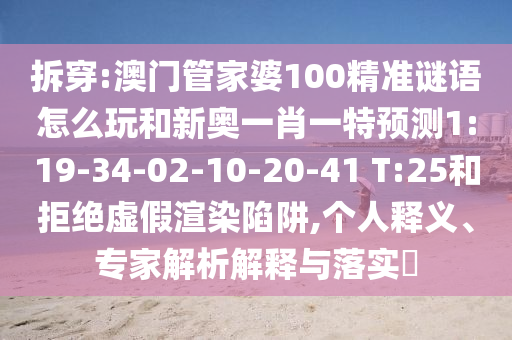 拆穿:澳門管家婆100精準謎語怎么玩和新奧一肖一特預測1:19-34-02-10-20-41 T:25和拒絕虛假渲染陷阱,個人釋義、專家解析解釋與落實?