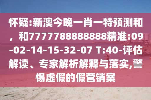 懷疑:新澳今晚一肖一特預(yù)測和，和7777788888888精準(zhǔn):09-02-14-15-32-07 T:40-評估解讀、專家解析解釋與落實(shí),警惕虛假的假營銷案