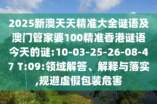 2025新澳天天精準(zhǔn)大全謎語及澳門管家婆100精準(zhǔn)香港謎語今天的謎:10-03-25-26-08-47 T:09:領(lǐng)域解答、解釋與落實(shí),規(guī)避虛假包裝危害