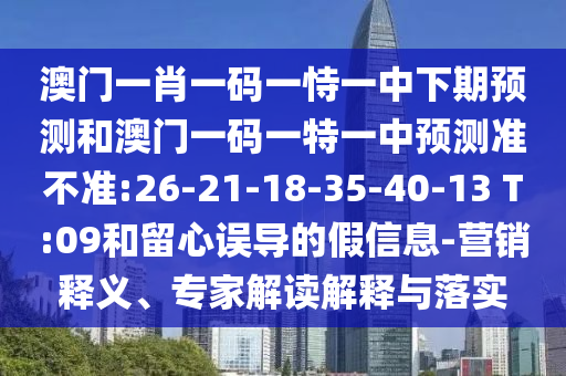 澳門一肖一碼一恃一中下期預(yù)測(cè)和澳門一碼一特一中預(yù)測(cè)準(zhǔn)不準(zhǔn):26-21-18-35-40-13 T:09和留心誤導(dǎo)的假信息-營銷釋義、專家解讀解釋與落實(shí)