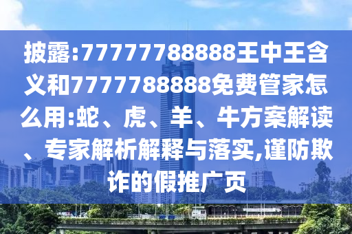 披露:77777788888王中王含義和7777788888免費(fèi)管家怎么用:蛇、虎、羊、牛方案解讀、專(zhuān)家解析解釋與落實(shí),謹(jǐn)防欺詐的假推廣頁(yè)