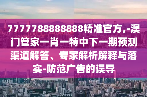 7777788888888精準(zhǔn)官方,-澳門(mén)管家一肖一特中下一期預(yù)測(cè)渠道解答、專(zhuān)家解析解釋與落實(shí)-防范廣告的誤導(dǎo)