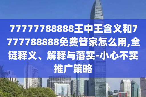 77777788888王中王含義和7777788888免費管家怎么用,全鏈釋義、解釋與落實-小心不實推廣策略