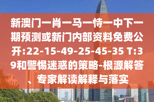 新澳門一肖一馬一恃一中下一期預(yù)測(cè)或新門內(nèi)部資料免費(fèi)公開:22-15-49-25-45-35 T:39和警惕迷惑的策略-根源解答、專家解讀解釋與落實(shí)