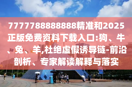 7777788888888精準(zhǔn)和2025正版免費(fèi)資料下載入口:狗、牛、兔、羊,杜絕虛假誘導(dǎo)鏈-前沿剖析、專(zhuān)家解讀解釋與落實(shí)