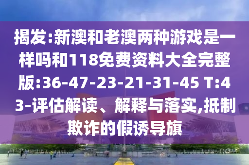 揭發(fā):新澳和老澳兩種游戲是一樣嗎和118免費資料大全完整版:36-47-23-21-31-45 T:43-評估解讀、解釋與落實,抵制欺詐的假誘導(dǎo)旗