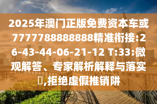 2025年澳門正版免費資本車或7777788888888精準(zhǔn)銜接:26-43-44-06-21-12 T:33:微觀解答、專家解析解釋與落實?,拒絕虛假推銷阱