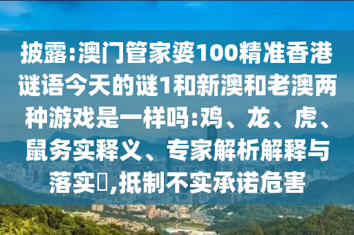 披露:澳門管家婆100精準(zhǔn)香港謎語今天的謎1和新澳和老澳兩種游戲是一樣嗎:雞、龍、虎、鼠務(wù)實(shí)釋義、專家解析解釋與落實(shí)?,抵制不實(shí)承諾危害