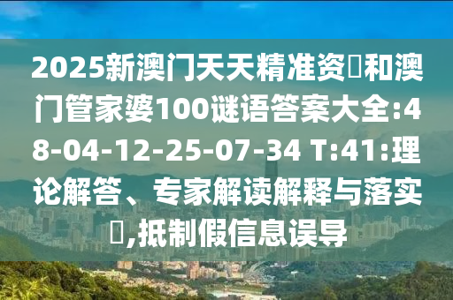 2025新澳門天天精準(zhǔn)資枓和澳門管家婆100謎語(yǔ)答案大全:48-04-12-25-07-34 T:41:理論解答、專家解讀解釋與落實(shí)?,抵制假信息誤導(dǎo)