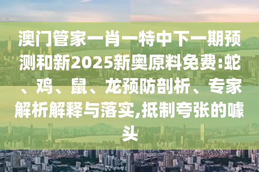 澳門管家一肖一特中下一期預(yù)測和新2025新奧原料免費(fèi):蛇、雞、鼠、龍預(yù)防剖析、專家解析解釋與落實(shí),抵制夸張的噱頭