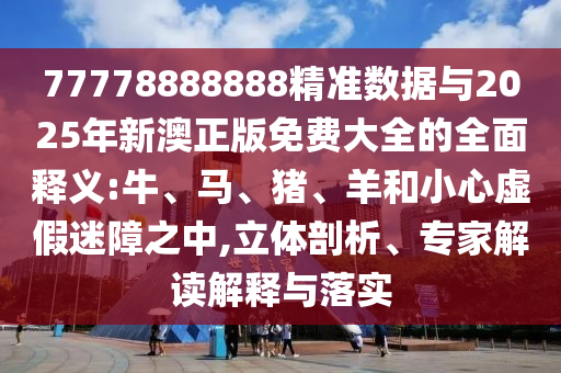 77778888888精準(zhǔn)數(shù)據(jù)與2025年新澳正版免費(fèi)大全的全面釋義:牛、馬、豬、羊和小心虛假迷障之中,立體剖析、專家解讀解釋與落實(shí)