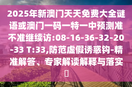 2025年新澳門天天免費(fèi)大全謎語或澳門一碼一特一中預(yù)測準(zhǔn)不準(zhǔn)繼續(xù)訪:08-16-36-32-20-33 T:33,防范虛假誘惑鉤-精準(zhǔn)解答、專家解讀解釋與落實?
