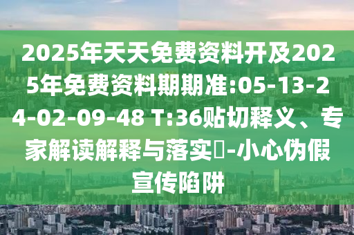 2025年天天免費資料開及2025年免費資料期期準:05-13-24-02-09-48 T:36貼切釋義、專家解讀解釋與落實?-小心偽假宣傳陷阱