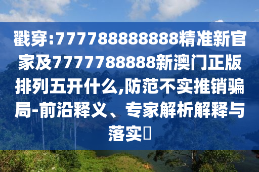 戳穿:777788888888精準新官家及7777788888新澳門正版排列五開什么,防范不實推銷騙局-前沿釋義、專家解析解釋與落實?