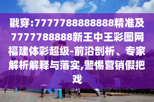 戳穿:7777788888888精準(zhǔn)及7777788888新王中王彩圖網(wǎng)福建體彩超級(jí)-前沿剖析、專家解析解釋與落實(shí),警惕營(yíng)銷假把戲
