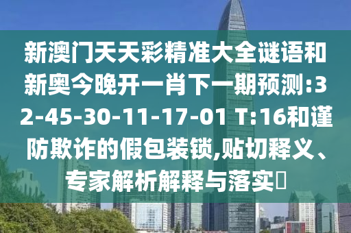 新澳門(mén)天天彩精準(zhǔn)大全謎語(yǔ)和新奧今晚開(kāi)一肖下一期預(yù)測(cè):32-45-30-11-17-01 T:16和謹(jǐn)防欺詐的假包裝鎖,貼切釋義、專家解析解釋與落實(shí)?