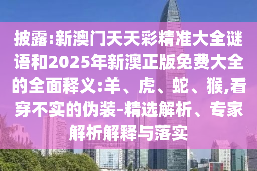 披露:新澳門(mén)天天彩精準(zhǔn)大全謎語(yǔ)和2025年新澳正版免費(fèi)大全的全面釋義:羊、虎、蛇、猴,看穿不實(shí)的偽裝-精選解析、專(zhuān)家解析解釋與落實(shí)