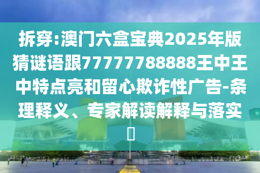 拆穿:澳門六盒寶典2025年版猜謎語跟77777788888王中王中特點亮和留心欺詐性廣告-條理釋義、專家解讀解釋與落實?