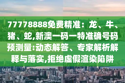 77778888免費(fèi)精準(zhǔn)：龍、牛、豬、蛇,新澳一碼一特準(zhǔn)確號碼預(yù)測量:動態(tài)解答、專家解析解釋與落實(shí),拒絕虛假渲染陷阱