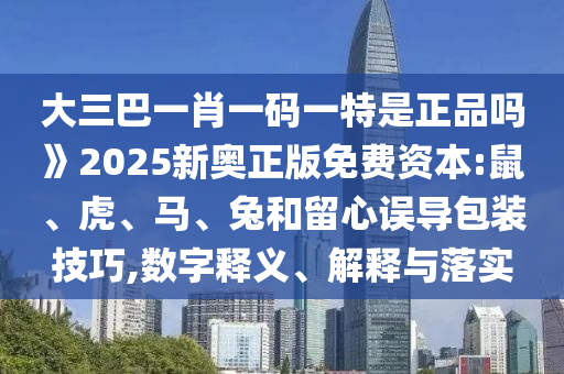 大三巴一肖一碼一特是正品嗎》2025新奧正版免費資本:鼠、虎、馬、兔和留心誤導包裝技巧,數(shù)字釋義、解釋與落實